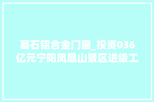 葛石铝合金门窗_投资036亿元宁阳凤凰山景区进级工程带动全县文旅项目成长