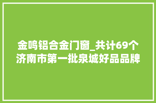 金鸣铝合金门窗_共计69个济南市第一批泉城好品品牌名单宣告