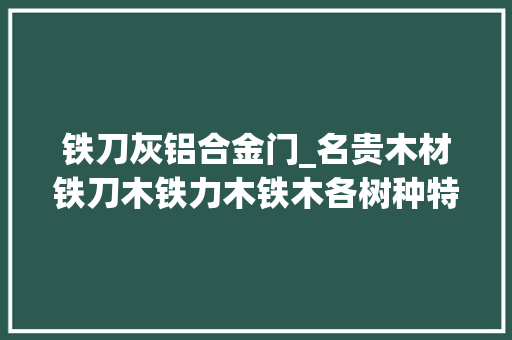 铁刀灰铝合金门_名贵木材铁刀木铁力木铁木各树种特色价值比较谁独有鳌头