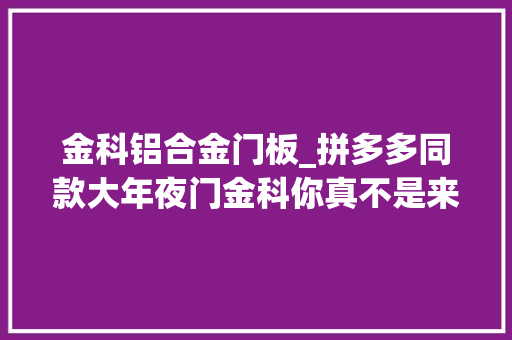 金科铝合金门板_拼多多同款大年夜门金科你真不是来搞笑的
