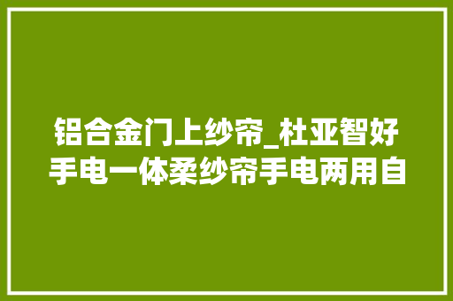 铝合金门上纱帘_杜亚智好手电一体柔纱帘手电两用自由控制