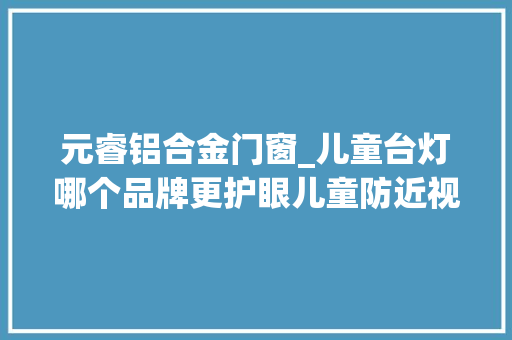 元睿铝合金门窗_儿童台灯哪个品牌更护眼儿童防近视台灯推荐