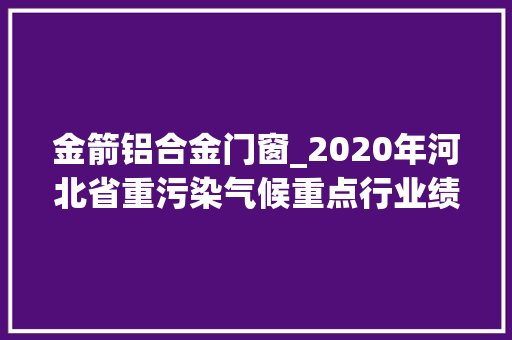 金箭铝合金门窗_2020年河北省重污染气候重点行业绩效评级AB级和引领性企业名单