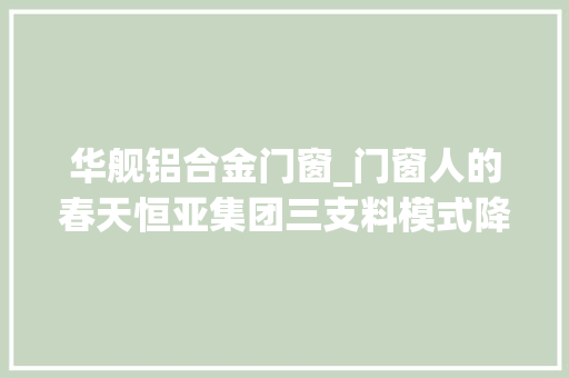 华舰铝合金门窗_门窗人的春天恒亚集团三支料模式降低门窗厂成本