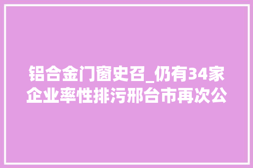 铝合金门窗史召_仍有34家企业率性排污邢台市再次公布中间环保督察组交办案件查处情况的通知布告