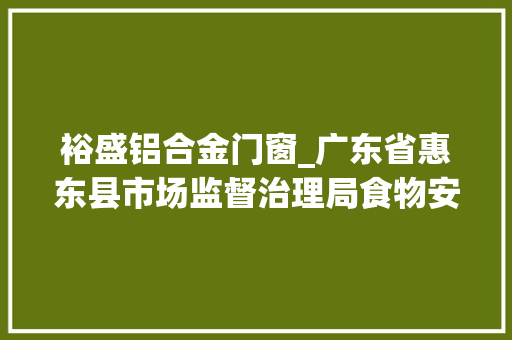 裕盛铝合金门窗_广东省惠东县市场监督治理局食物安然监督抽检信息2024年第13期