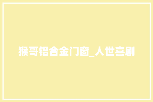 猴哥铝合金门窗_人世喜剧