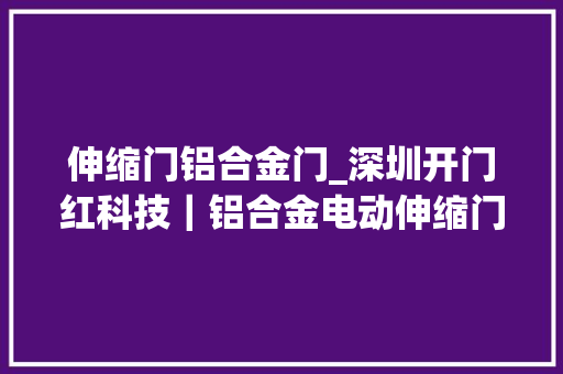 伸缩门铝合金门_深圳开门红科技｜铝合金电动伸缩门行业商业与室庐的理想选择