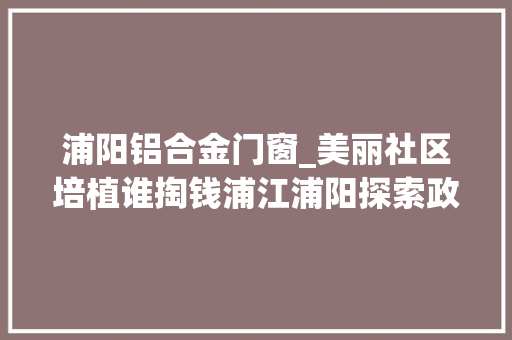 浦阳铝合金门窗_美丽社区培植谁掏钱浦江浦阳探索政府出资居平易近自筹方法