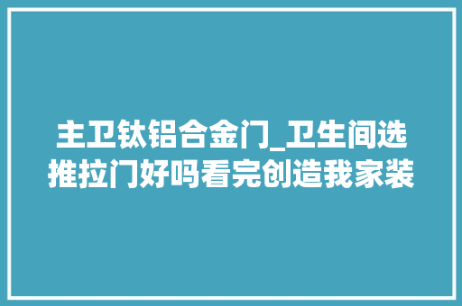 主卫钛铝合金门_卫生间选推拉门好吗看完创造我家装错了真是欲哭无泪