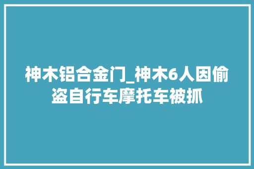 神木铝合金门_神木6人因偷盗自行车摩托车被抓