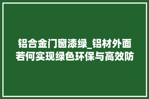 铝合金门窗漆绿_铝材外面若何实现绿色环保与高效防腐骏虎无铬钝化剂来解决