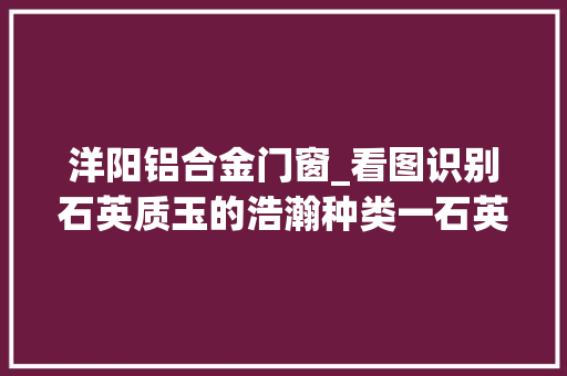洋阳铝合金门窗_看图识别石英质玉的浩瀚种类一石英岩玉