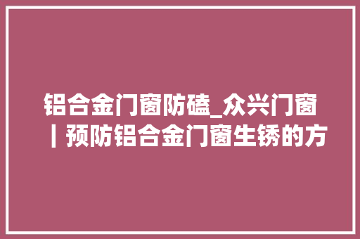 铝合金门窗防磕_众兴门窗｜预防铝合金门窗生锈的方法