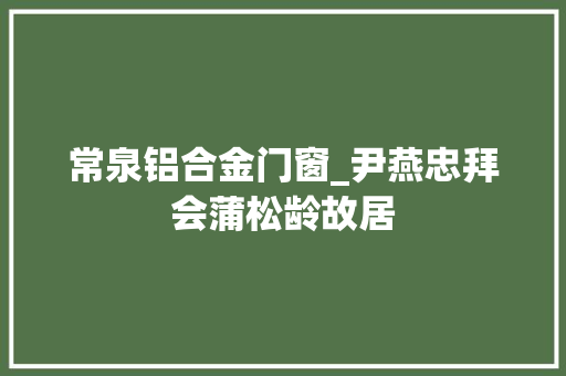 常泉铝合金门窗_尹燕忠拜会蒲松龄故居