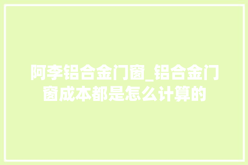 阿李铝合金门窗_铝合金门窗成本都是怎么计算的