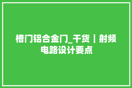 槽门铝合金门_干货｜射频电路设计要点
