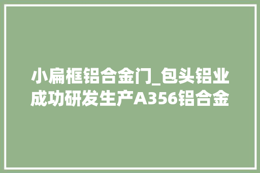 小扁框铝合金门_包头铝业成功研发生产A356铝合金扁锭