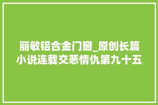 丽敏铝合金门窗_原创长篇小说连载交恶情仇第九十五章