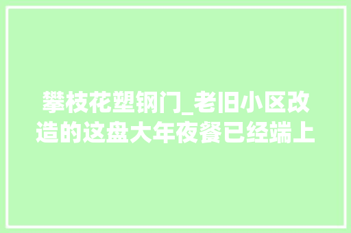 攀枝花塑钢门_老旧小区改造的这盘大年夜餐已经端上来了