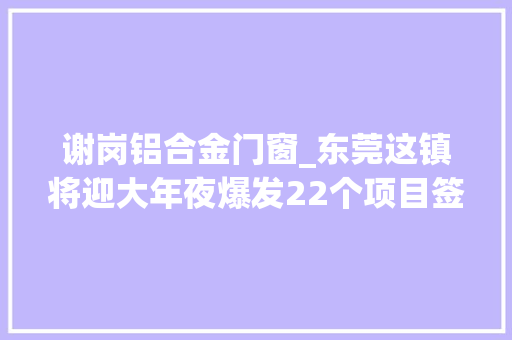 谢岗铝合金门窗_东莞这镇将迎大年夜爆发22个项目签约招商上百亿