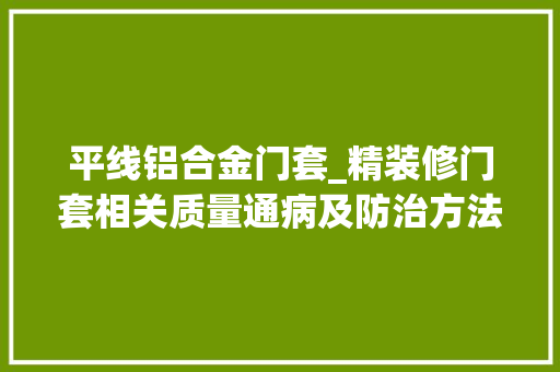 平线铝合金门套_精装修门套相关质量通病及防治方法
