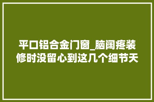 平口铝合金门窗_脑阔疼装修时没留心到这几个细节天天都睡得不扎实