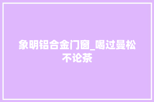 象明铝合金门窗_喝过曼松不论茶