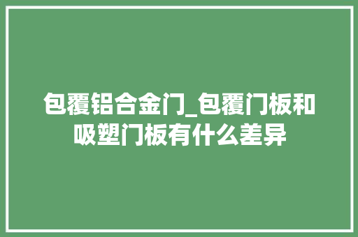 包覆铝合金门_包覆门板和吸塑门板有什么差异