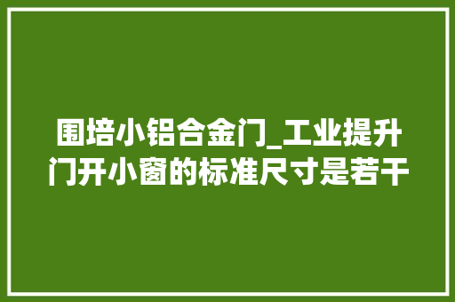 围培小铝合金门_工业提升门开小窗的标准尺寸是若干
