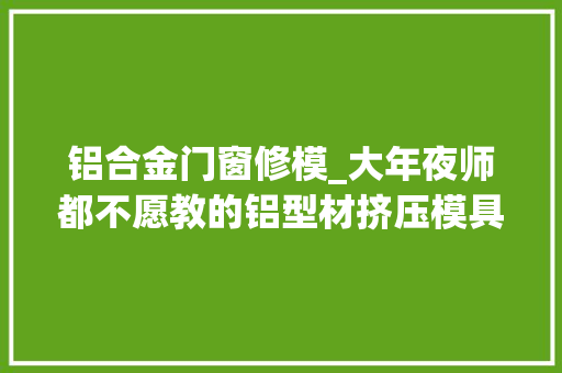铝合金门窗修模_大年夜师都不愿教的铝型材挤压模具修模常用几大年夜招