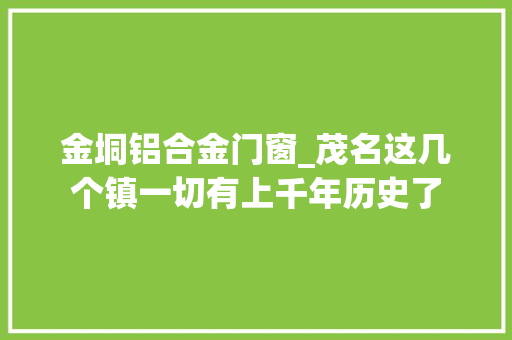 金垌铝合金门窗_茂名这几个镇一切有上千年历史了