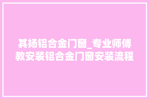 其扬铝合金门窗_专业师傅教安装铝合金门窗安装流程