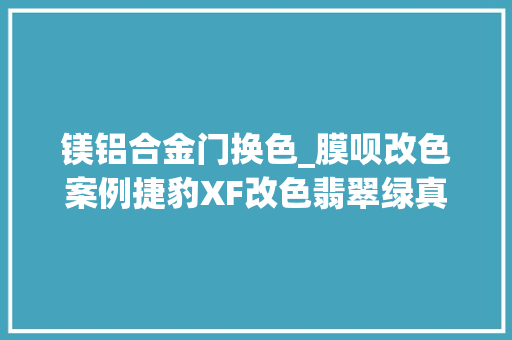 镁铝合金门换色_膜呗改色案例捷豹XF改色翡翠绿真的如宝石一般