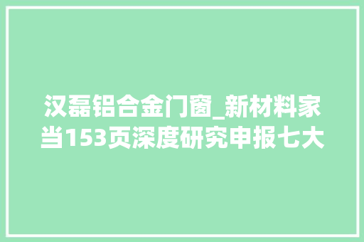 汉磊铝合金门窗_新材料家当153页深度研究申报七大年夜倾向周全梳理上篇