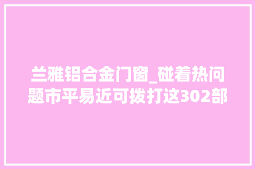 兰雅铝合金门窗_碰着热问题市平易近可拨打这302部电话反响