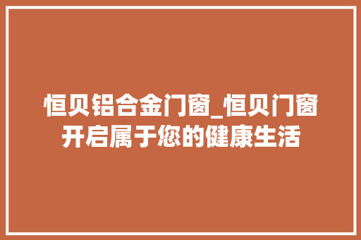 恒贝铝合金门窗_恒贝门窗开启属于您的健康生活