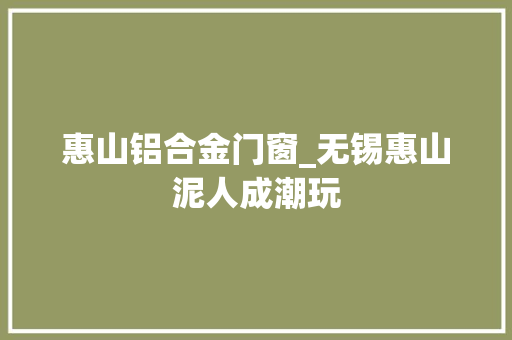 惠山铝合金门窗_无锡惠山泥人成潮玩
