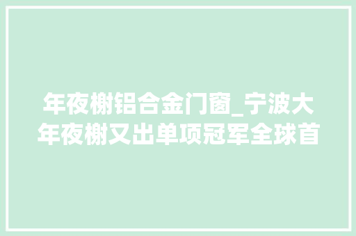 年夜榭铝合金门窗_宁波大年夜榭又出单项冠军全球首款镁合金副车架模具获国际金奖