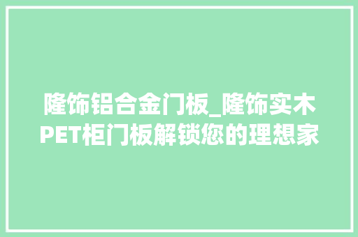 隆饰铝合金门板_隆饰实木PET柜门板解锁您的理想家居生活