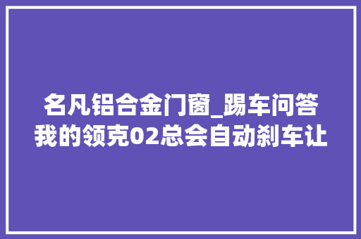 名凡铝合金门窗_踢车问答我的领克02总会自动刹车让人吓一跳是怎么回事儿