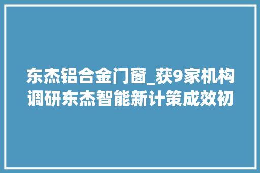 东杰铝合金门窗_获9家机构调研东杰智能新计策成效初显下一步发力点是…