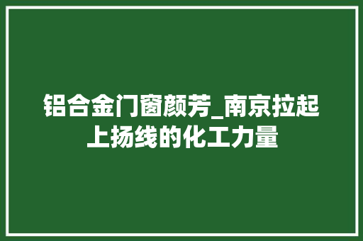 铝合金门窗颜芳_南京拉起上扬线的化工力量