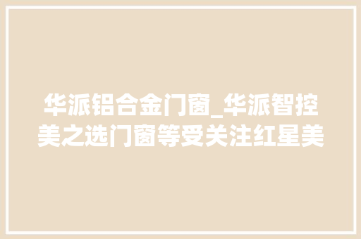 华派铝合金门窗_华派智控美之选门窗等受关注红星美凯龙斥资1154亿元购地