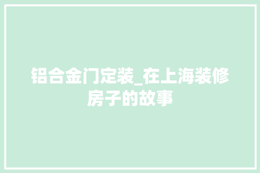 铝合金门定装_在上海装修房子的故事