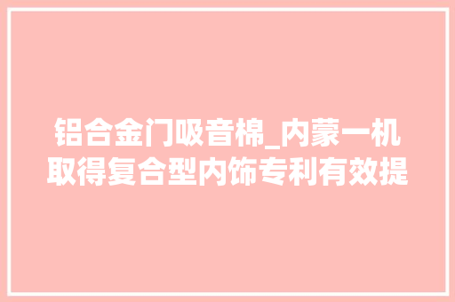 铝合金门吸音棉_内蒙一机取得复合型内饰专利有效提高隔声能力