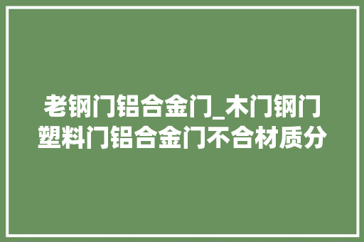 老钢门铝合金门_木门钢门塑料门铝合金门不合材质分类哪种更适合你呢