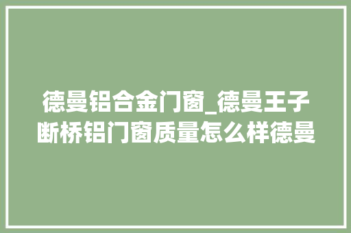 德曼铝合金门窗_德曼王子断桥铝门窗质量怎么样德曼王子系统门窗是一线品牌吗