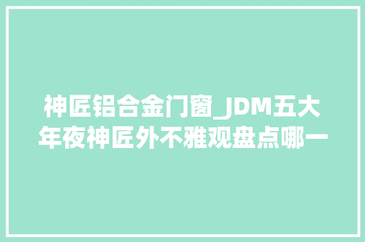 神匠铝合金门窗_JDM五大年夜神匠外不雅观盘点哪一款是你心中的挚爱