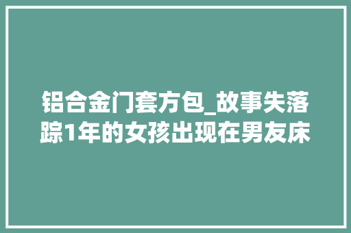 铝合金门套方包_故事失落踪1年的女孩出现在男友床底暗室